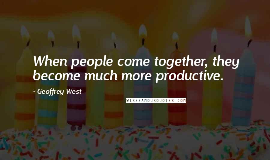 Geoffrey West Quotes: When people come together, they become much more productive.