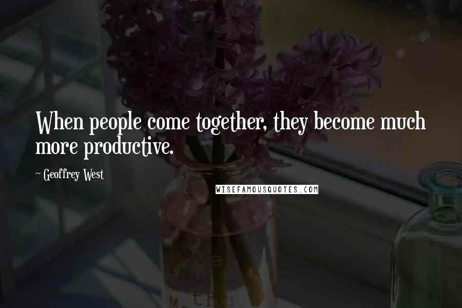 Geoffrey West Quotes: When people come together, they become much more productive.