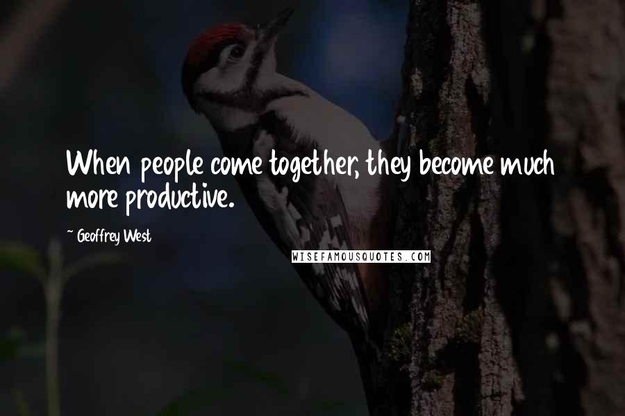 Geoffrey West Quotes: When people come together, they become much more productive.