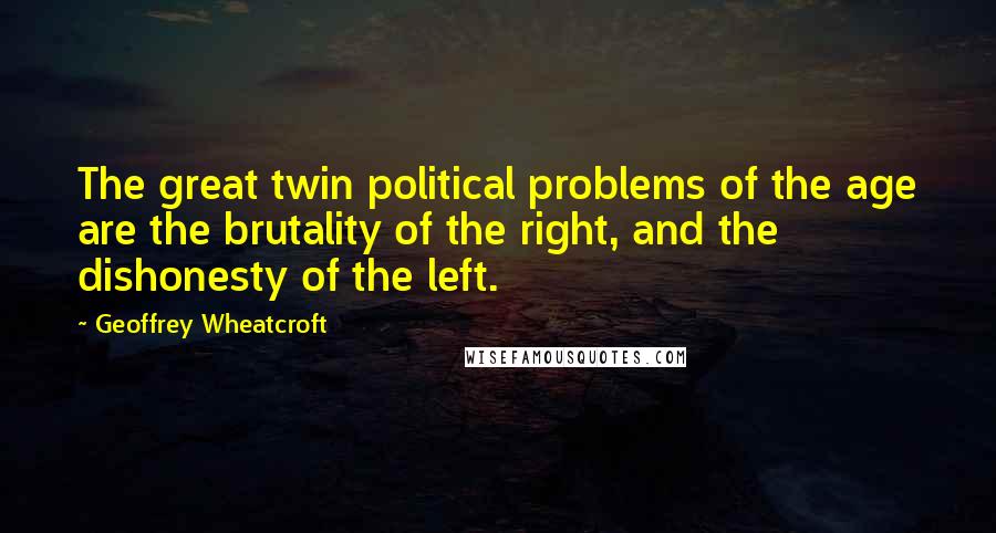 Geoffrey Wheatcroft Quotes: The great twin political problems of the age are the brutality of the right, and the dishonesty of the left.