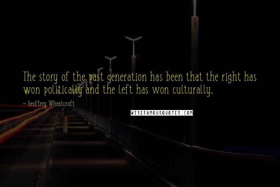 Geoffrey Wheatcroft Quotes: The story of the past generation has been that the right has won politically and the left has won culturally.
