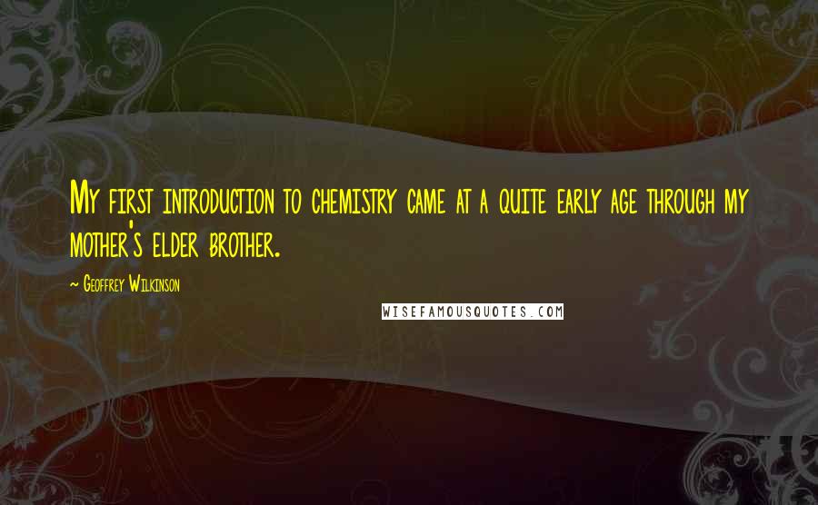 Geoffrey Wilkinson Quotes: My first introduction to chemistry came at a quite early age through my mother's elder brother.
