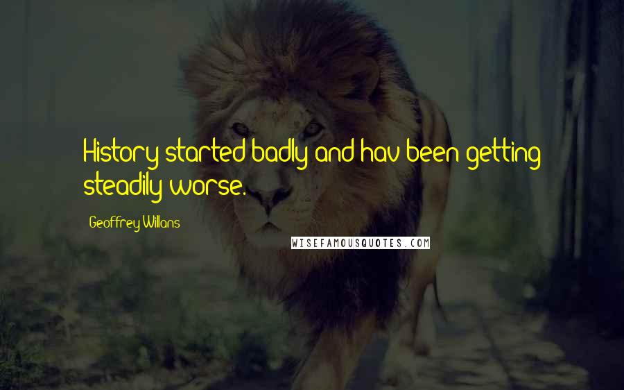 Geoffrey Willans Quotes: History started badly and hav been getting steadily worse.