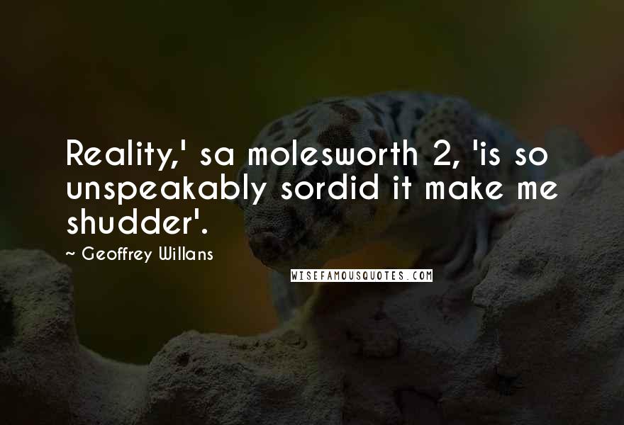 Geoffrey Willans Quotes: Reality,' sa molesworth 2, 'is so unspeakably sordid it make me shudder'.