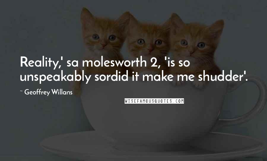 Geoffrey Willans Quotes: Reality,' sa molesworth 2, 'is so unspeakably sordid it make me shudder'.