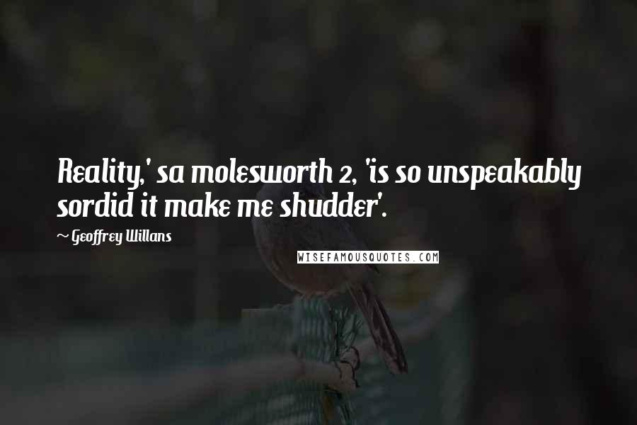 Geoffrey Willans Quotes: Reality,' sa molesworth 2, 'is so unspeakably sordid it make me shudder'.