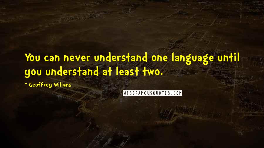 Geoffrey Willans Quotes: You can never understand one language until you understand at least two.