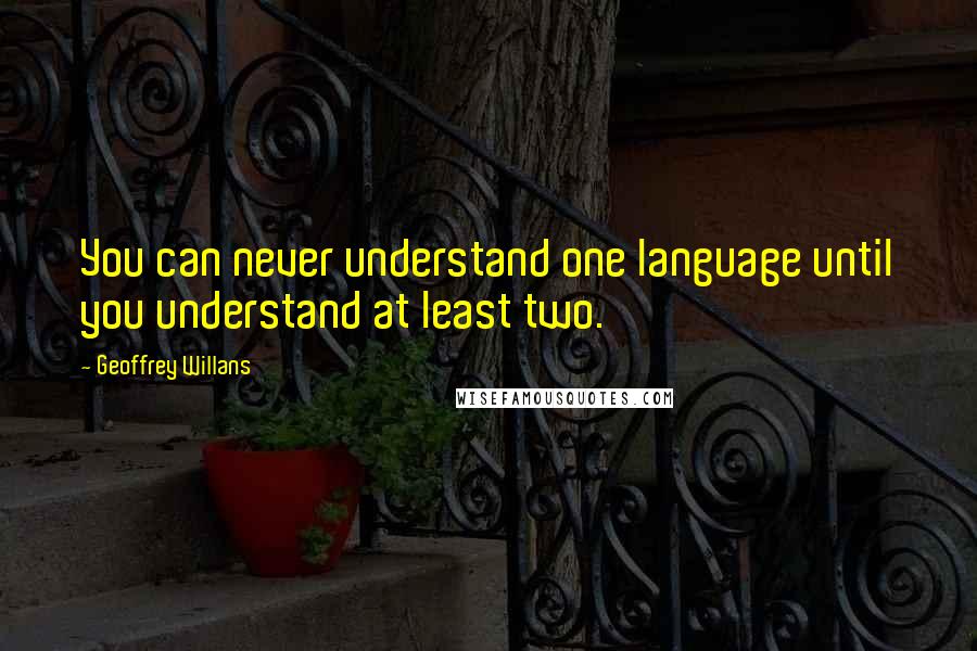 Geoffrey Willans Quotes: You can never understand one language until you understand at least two.