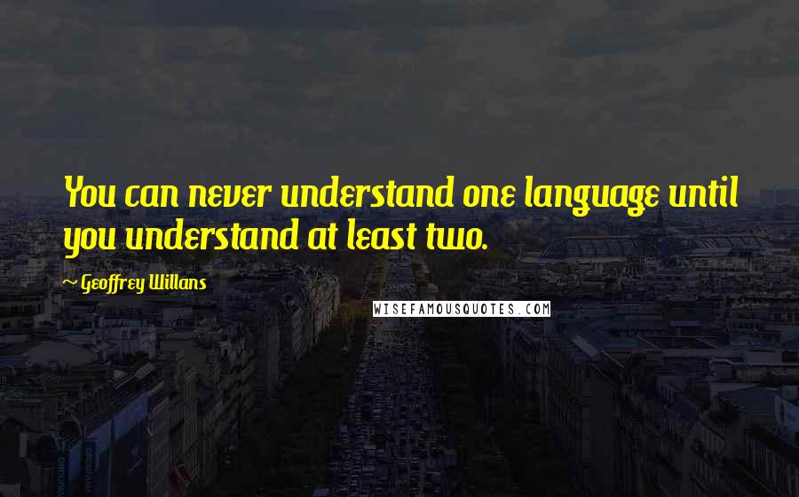 Geoffrey Willans Quotes: You can never understand one language until you understand at least two.