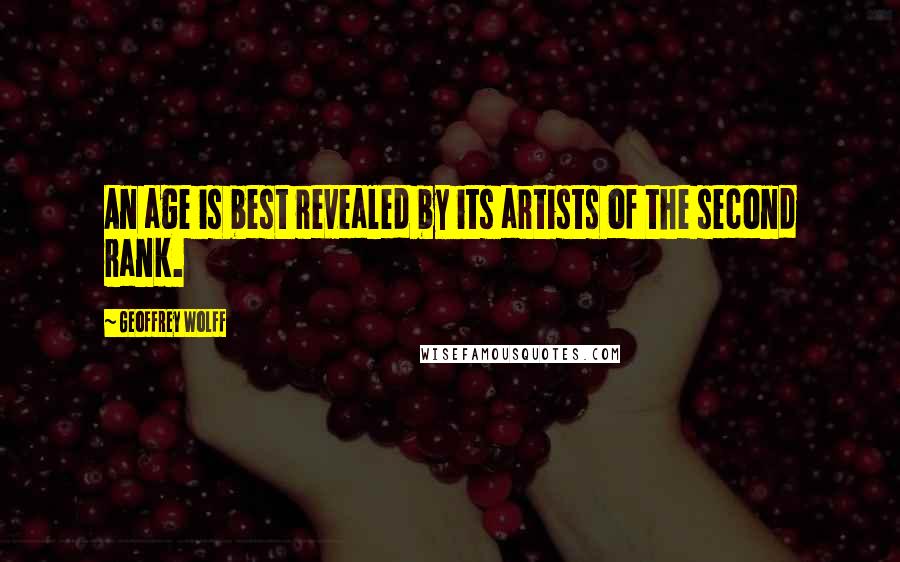 Geoffrey Wolff Quotes: An age is best revealed by its artists of the second rank.