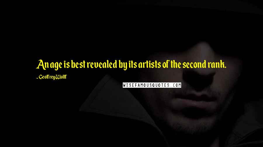 Geoffrey Wolff Quotes: An age is best revealed by its artists of the second rank.