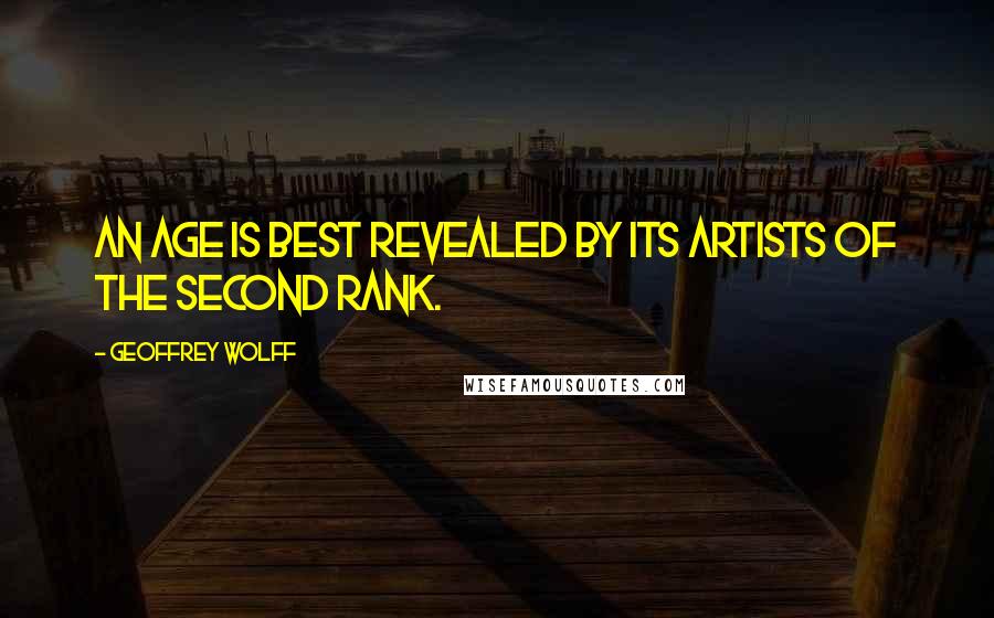 Geoffrey Wolff Quotes: An age is best revealed by its artists of the second rank.