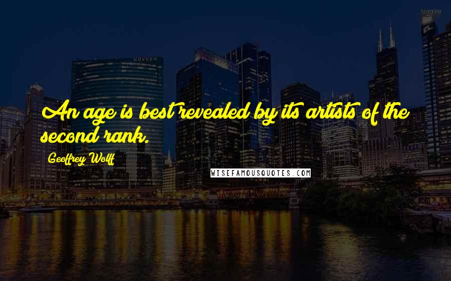 Geoffrey Wolff Quotes: An age is best revealed by its artists of the second rank.