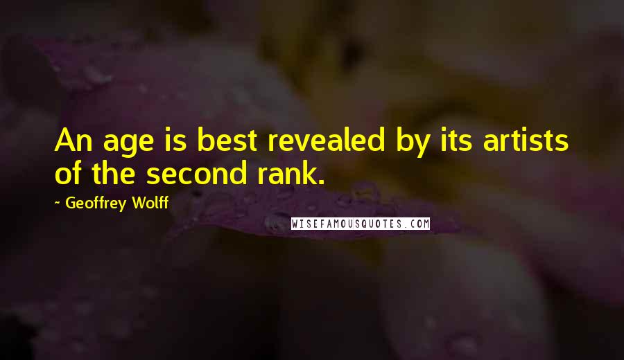 Geoffrey Wolff Quotes: An age is best revealed by its artists of the second rank.