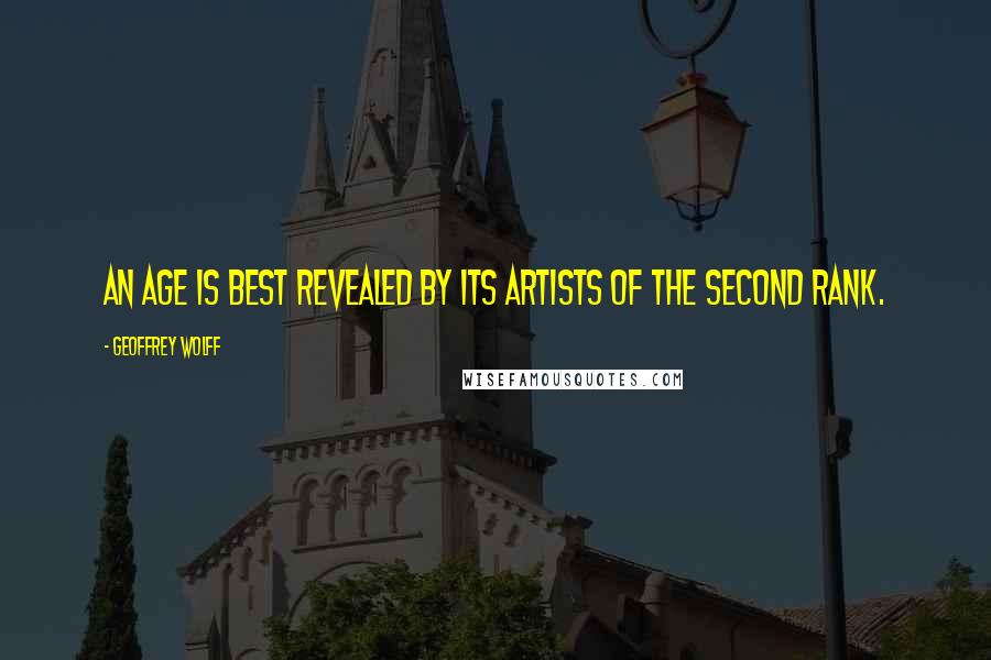 Geoffrey Wolff Quotes: An age is best revealed by its artists of the second rank.