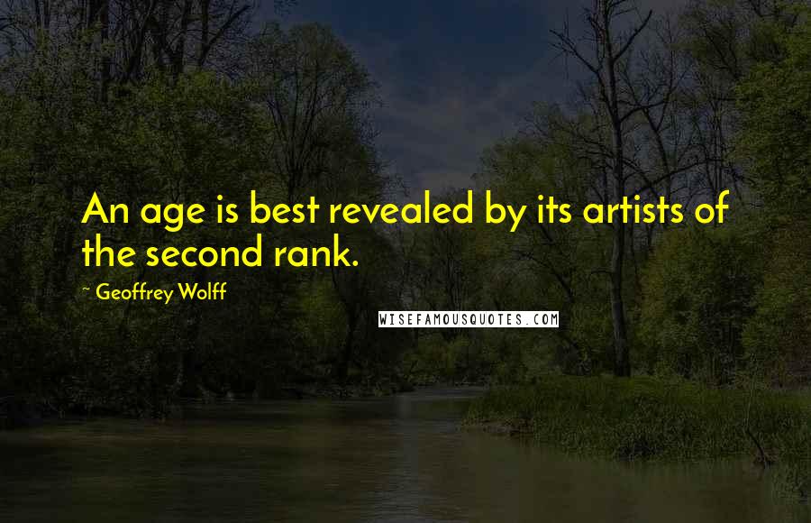 Geoffrey Wolff Quotes: An age is best revealed by its artists of the second rank.