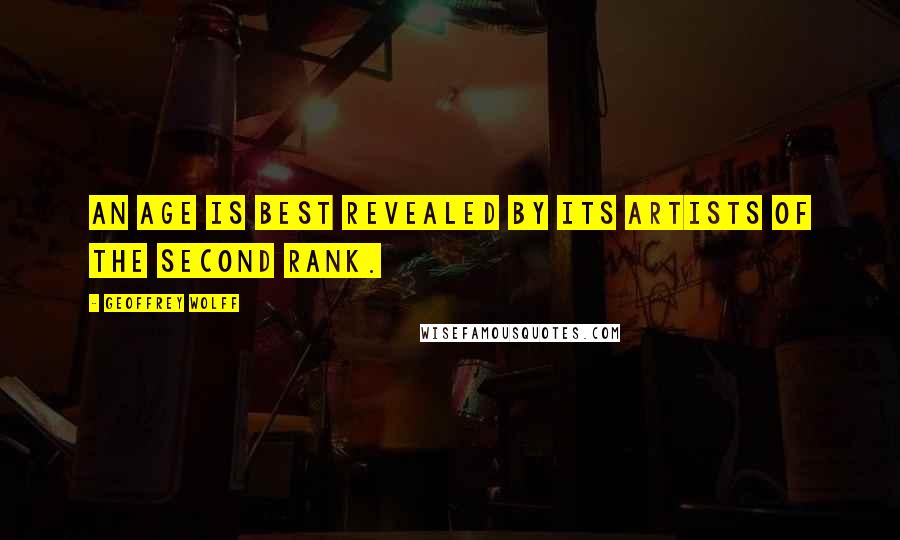 Geoffrey Wolff Quotes: An age is best revealed by its artists of the second rank.