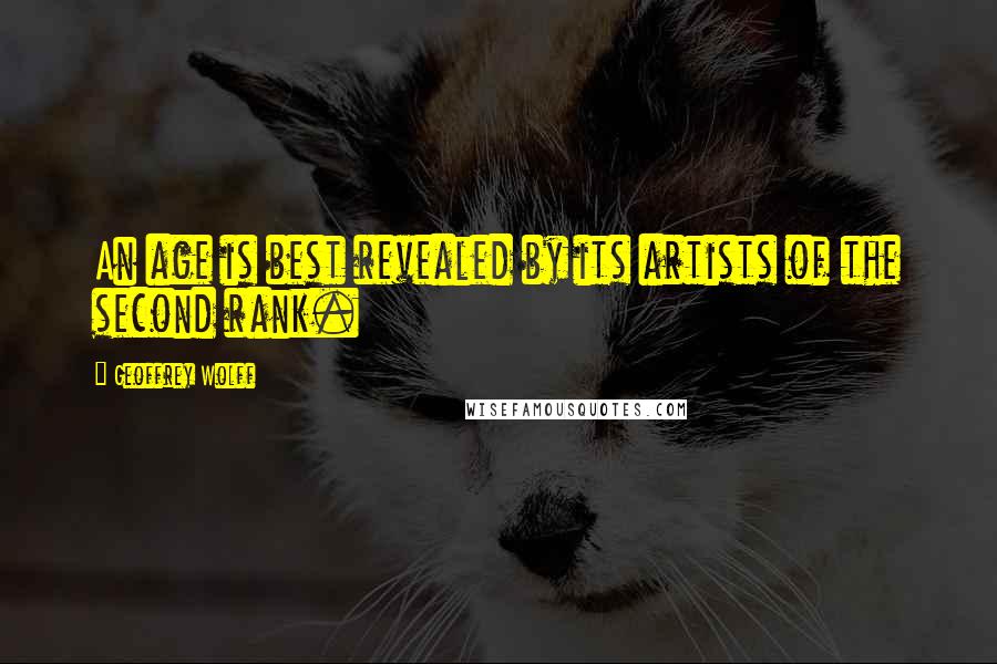 Geoffrey Wolff Quotes: An age is best revealed by its artists of the second rank.