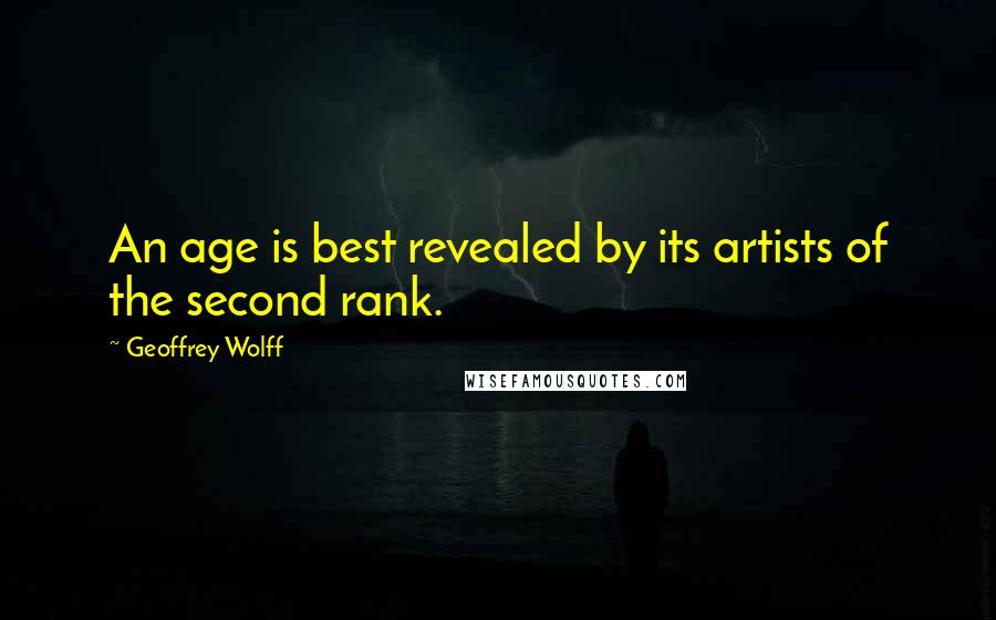 Geoffrey Wolff Quotes: An age is best revealed by its artists of the second rank.
