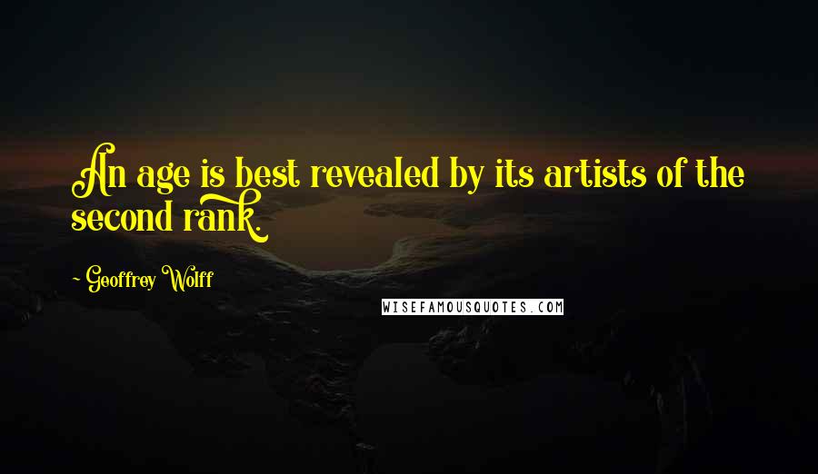 Geoffrey Wolff Quotes: An age is best revealed by its artists of the second rank.