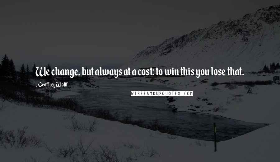 Geoffrey Wolff Quotes: We change, but always at a cost: to win this you lose that.