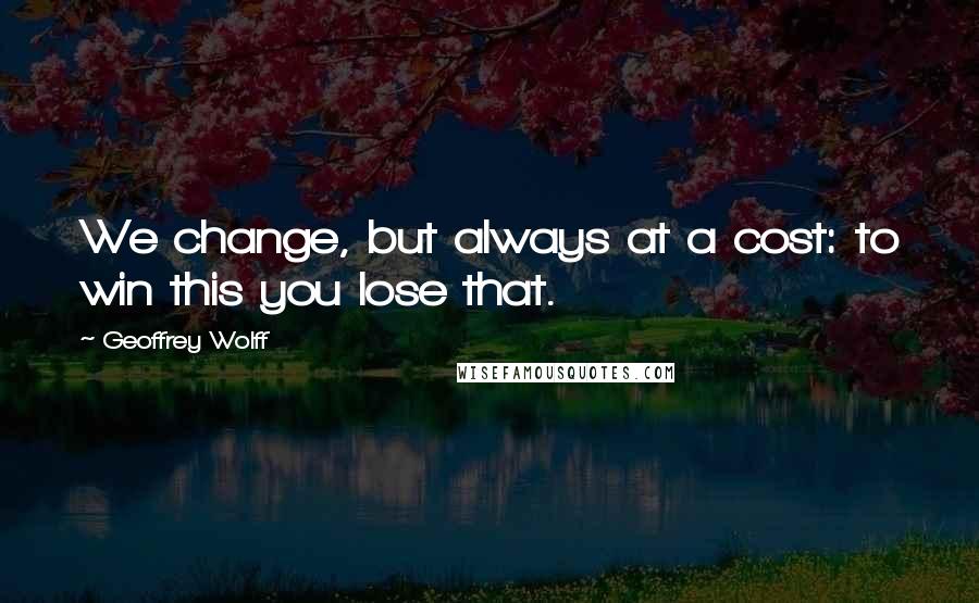 Geoffrey Wolff Quotes: We change, but always at a cost: to win this you lose that.