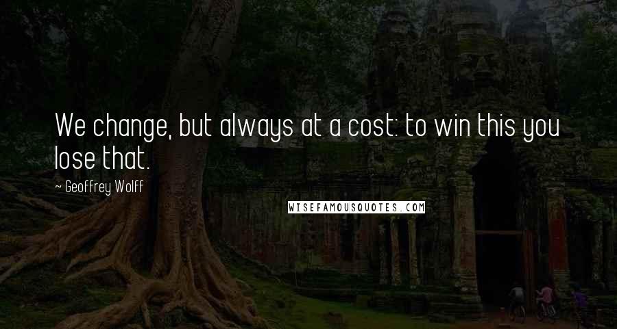 Geoffrey Wolff Quotes: We change, but always at a cost: to win this you lose that.
