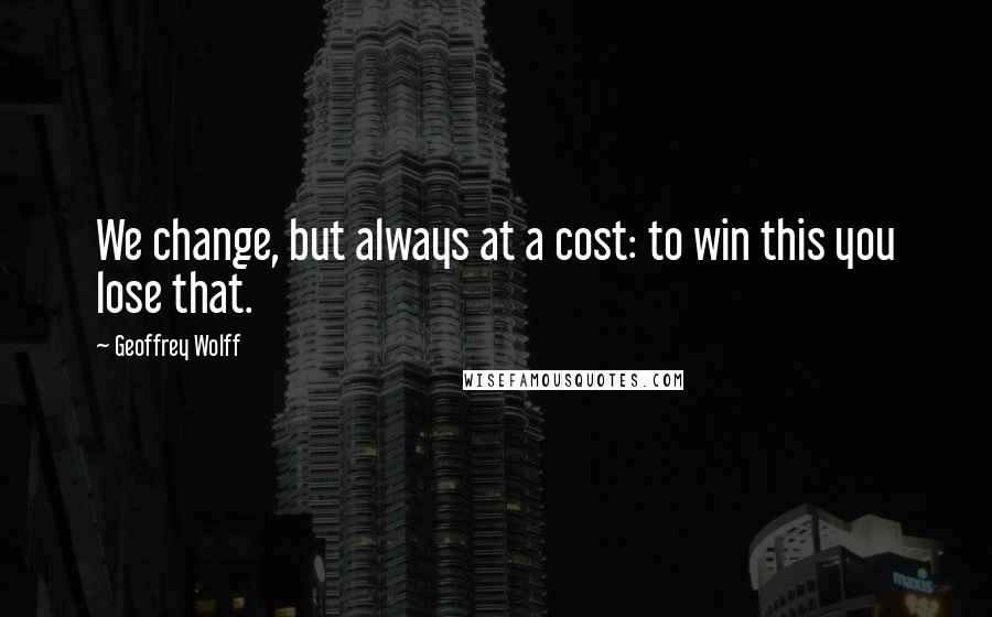 Geoffrey Wolff Quotes: We change, but always at a cost: to win this you lose that.