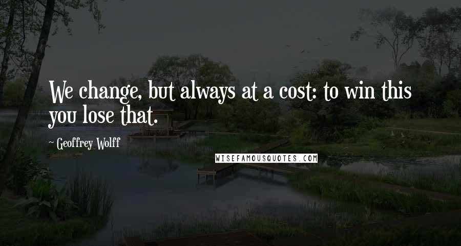 Geoffrey Wolff Quotes: We change, but always at a cost: to win this you lose that.