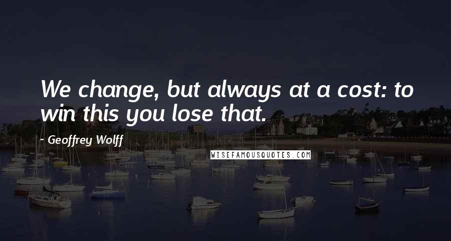 Geoffrey Wolff Quotes: We change, but always at a cost: to win this you lose that.