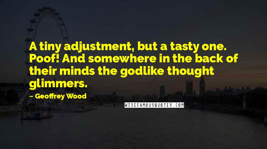 Geoffrey Wood Quotes: A tiny adjustment, but a tasty one. Poof! And somewhere in the back of their minds the godlike thought glimmers.
