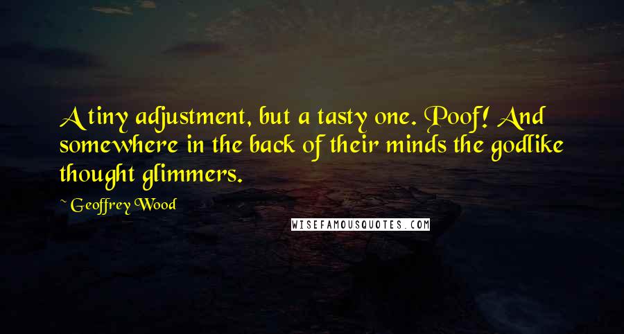 Geoffrey Wood Quotes: A tiny adjustment, but a tasty one. Poof! And somewhere in the back of their minds the godlike thought glimmers.