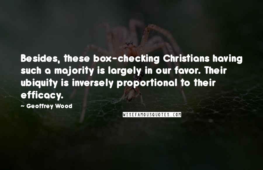 Geoffrey Wood Quotes: Besides, these box-checking Christians having such a majority is largely in our favor. Their ubiquity is inversely proportional to their efficacy.