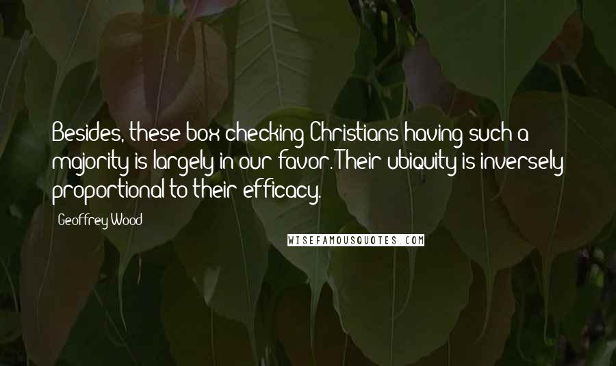 Geoffrey Wood Quotes: Besides, these box-checking Christians having such a majority is largely in our favor. Their ubiquity is inversely proportional to their efficacy.