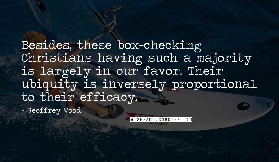 Geoffrey Wood Quotes: Besides, these box-checking Christians having such a majority is largely in our favor. Their ubiquity is inversely proportional to their efficacy.