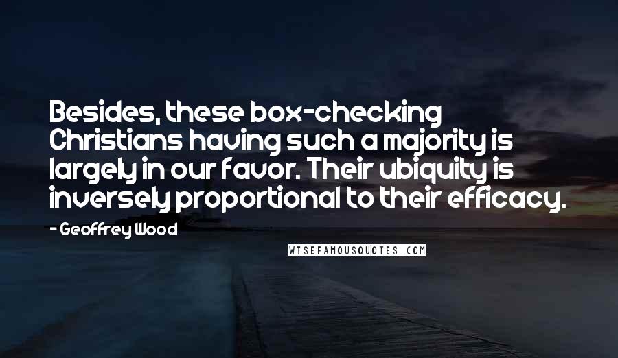 Geoffrey Wood Quotes: Besides, these box-checking Christians having such a majority is largely in our favor. Their ubiquity is inversely proportional to their efficacy.