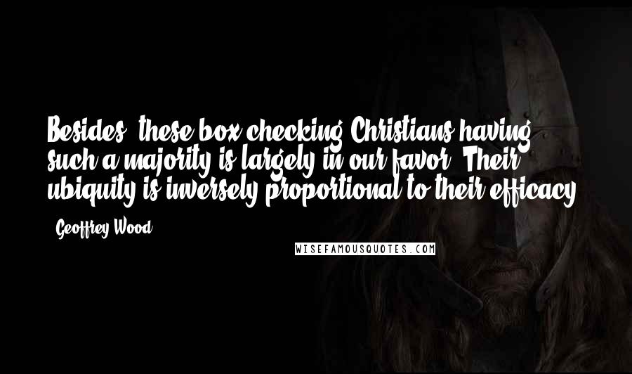 Geoffrey Wood Quotes: Besides, these box-checking Christians having such a majority is largely in our favor. Their ubiquity is inversely proportional to their efficacy.
