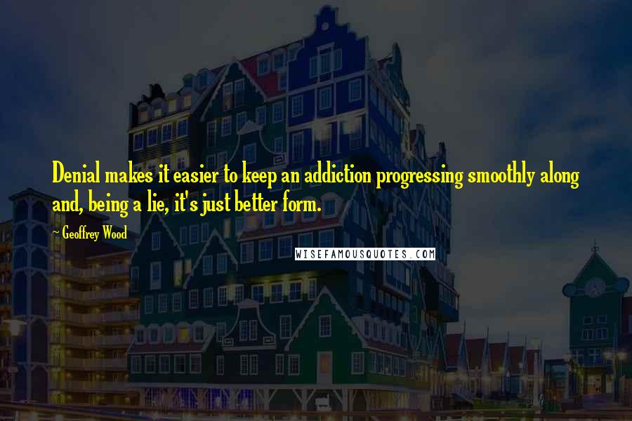 Geoffrey Wood Quotes: Denial makes it easier to keep an addiction progressing smoothly along and, being a lie, it's just better form.