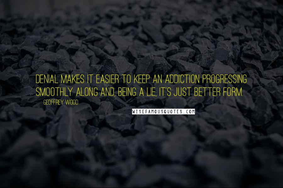 Geoffrey Wood Quotes: Denial makes it easier to keep an addiction progressing smoothly along and, being a lie, it's just better form.