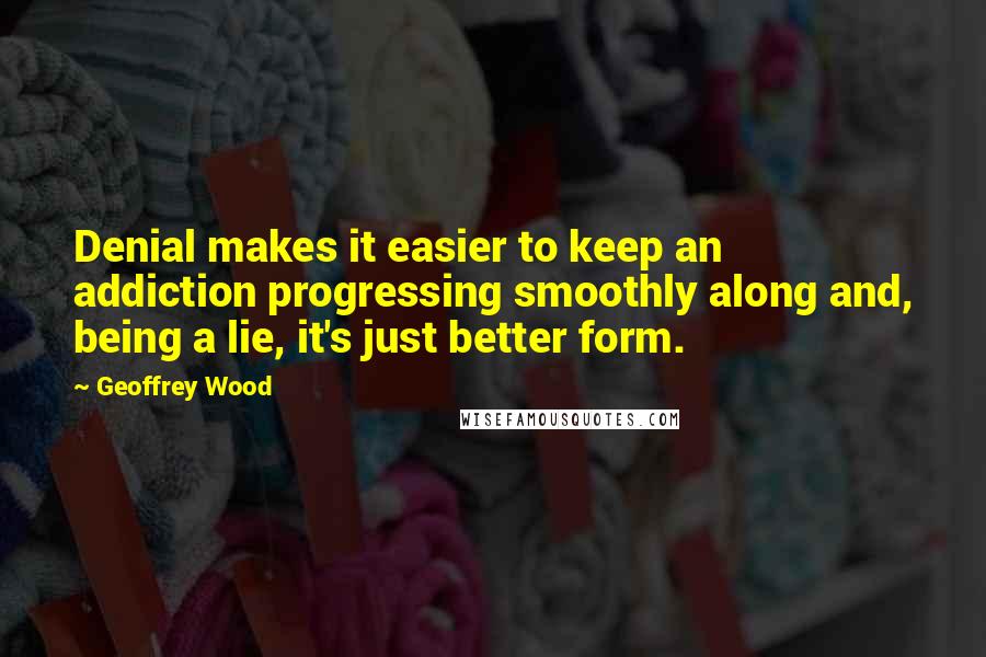 Geoffrey Wood Quotes: Denial makes it easier to keep an addiction progressing smoothly along and, being a lie, it's just better form.