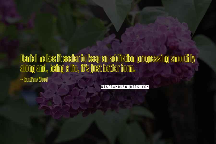 Geoffrey Wood Quotes: Denial makes it easier to keep an addiction progressing smoothly along and, being a lie, it's just better form.