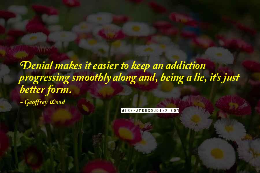 Geoffrey Wood Quotes: Denial makes it easier to keep an addiction progressing smoothly along and, being a lie, it's just better form.