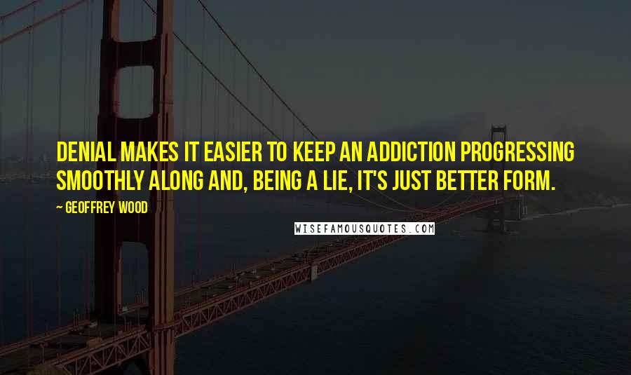 Geoffrey Wood Quotes: Denial makes it easier to keep an addiction progressing smoothly along and, being a lie, it's just better form.