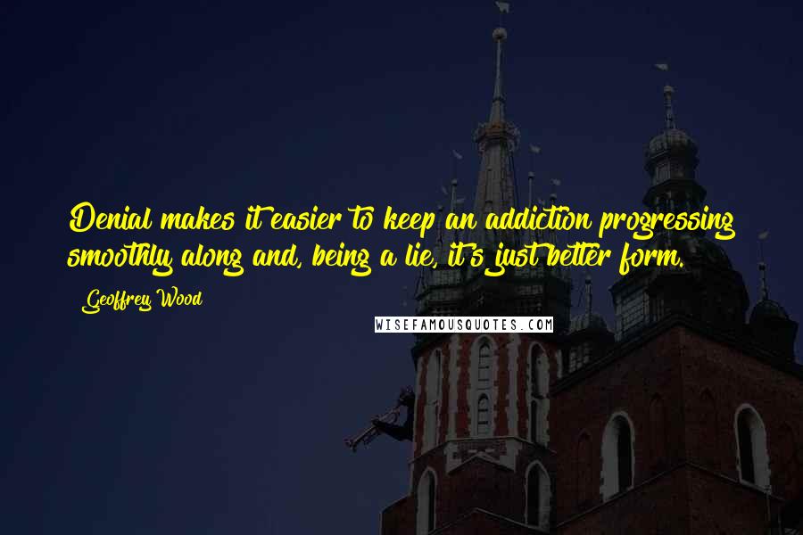 Geoffrey Wood Quotes: Denial makes it easier to keep an addiction progressing smoothly along and, being a lie, it's just better form.