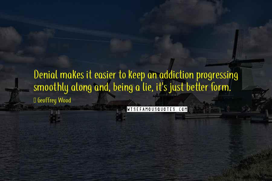 Geoffrey Wood Quotes: Denial makes it easier to keep an addiction progressing smoothly along and, being a lie, it's just better form.