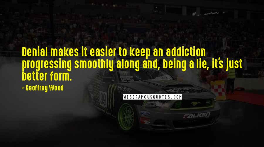 Geoffrey Wood Quotes: Denial makes it easier to keep an addiction progressing smoothly along and, being a lie, it's just better form.