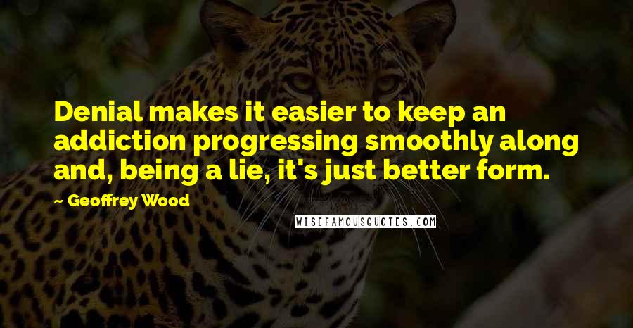 Geoffrey Wood Quotes: Denial makes it easier to keep an addiction progressing smoothly along and, being a lie, it's just better form.