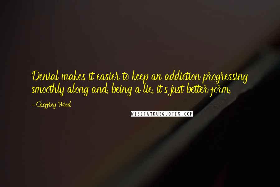 Geoffrey Wood Quotes: Denial makes it easier to keep an addiction progressing smoothly along and, being a lie, it's just better form.