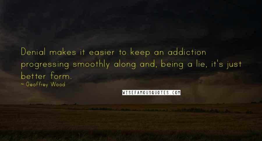 Geoffrey Wood Quotes: Denial makes it easier to keep an addiction progressing smoothly along and, being a lie, it's just better form.