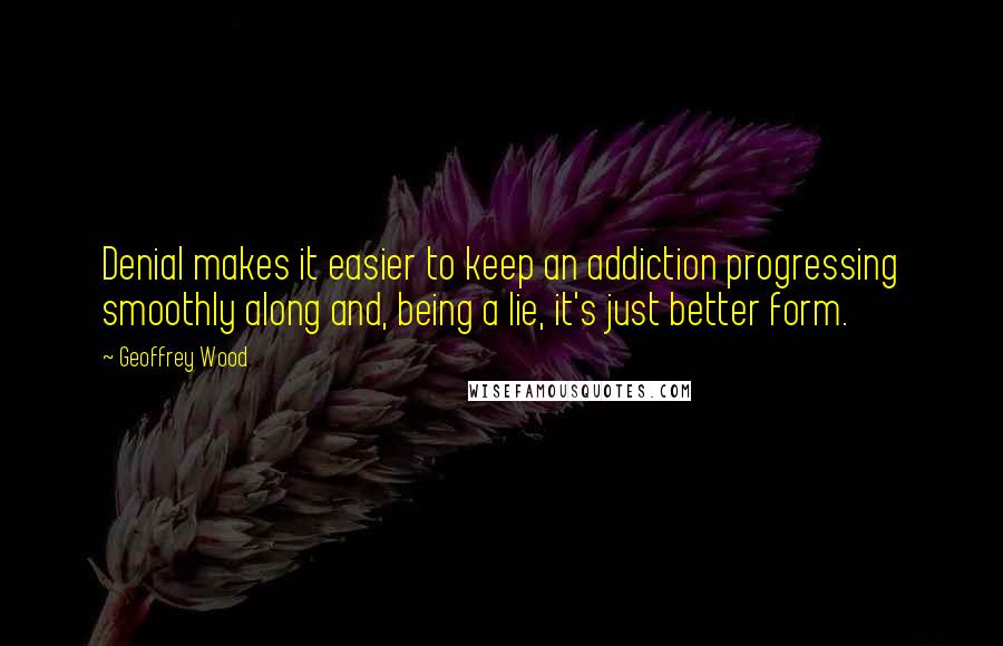 Geoffrey Wood Quotes: Denial makes it easier to keep an addiction progressing smoothly along and, being a lie, it's just better form.